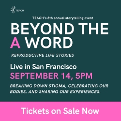 Promotional image for TEACH's 8th annual storytelling event "Beyond the A Word" on reproductive life stories, happening live in San Francisco on September 14 at 5 PM. Tickets currently on sale.