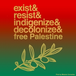 Red and green background with yellow text listing: "exist & resist & indigenize & decolonize & free Palestine." Below text is a yellow outline of an olive branch. Print by Melanie Cervantes.