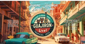 Colorful street scene with vintage cars in Havana. Text: "Guajirón Live! Havana Nights Dinner & Dance. Saturday March 18. 5:30 Cocktails, 6:30 Dinner, 7:30 Dance. Vintage Cuban Pop, Tropical Jazz.
