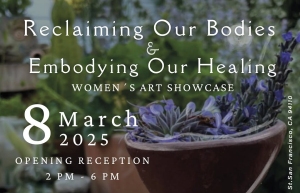 Event poster for "Reclaiming Our Bodies & Embodying Our Healing" women's art showcase on 8 March 2025, San Francisco, CA. Opening reception from 2 PM to 6 PM.