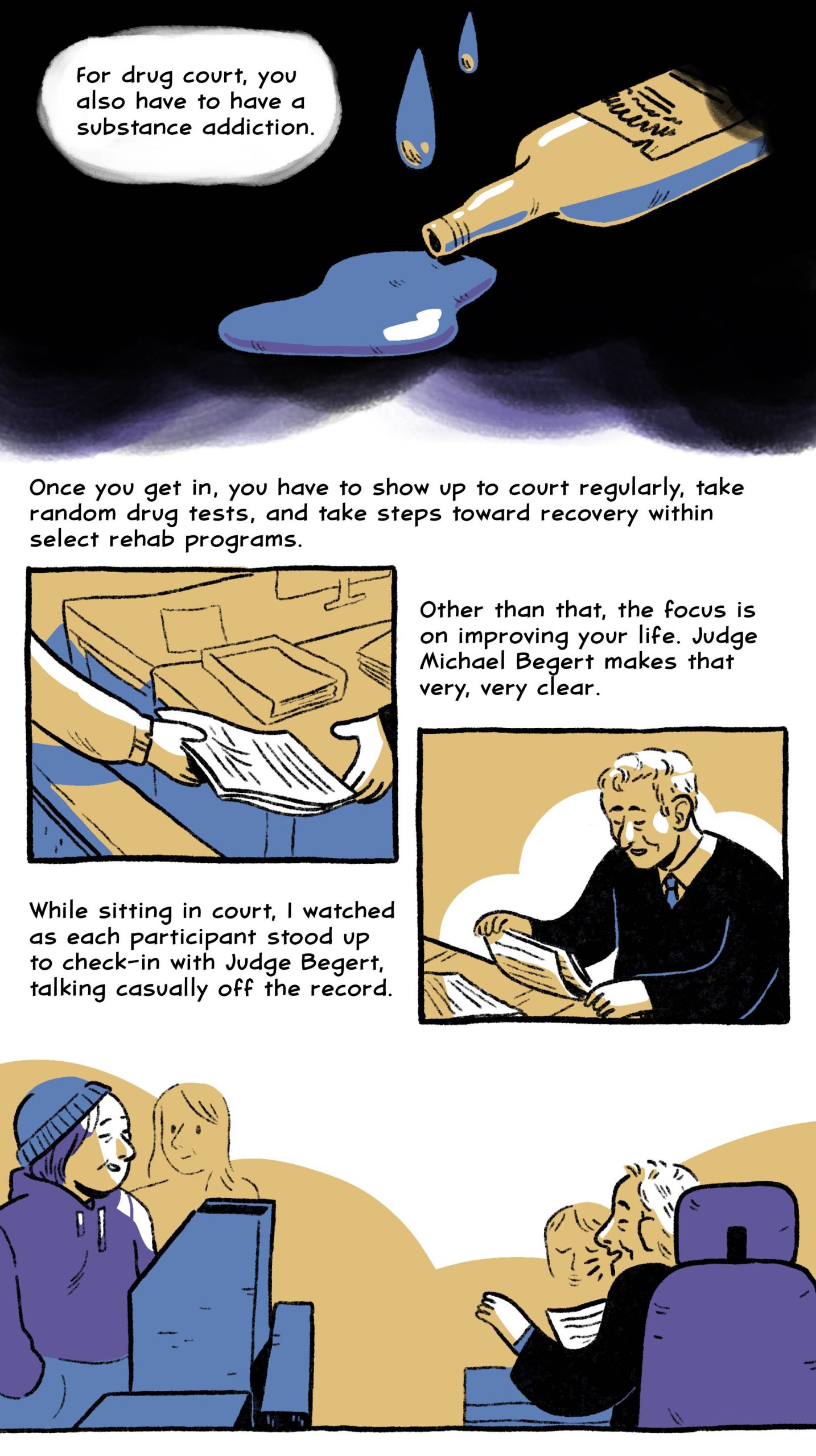 For drug court, you also have to have a substance addiction.
Once you get in, you have to show up to court regularly, take random drug tests, and take steps toward recovery within select rehab programs.
Other than that, the focus is on improving your life. Judge Michael Begert makes that very, very clear.
While sitting in court, I watched as each participant stood up to check-in with Judge Begert, talking casually off the record.