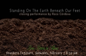 Dark soil with white text reads: "Standing On The Earth Beneath Our Feet," closing performance by Roco Córdova, at Southern Exposure, Saturday, February 7, 6:30 pm.